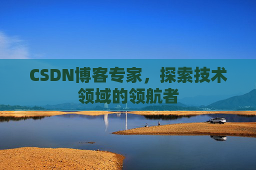 CSDN博客专家，探索技术领域的领航者